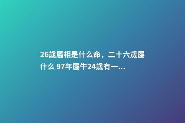 26歲屬相是什么命，二十六歲屬什么 97年屬牛24歲有一災，屬牛農歷97.6.24什么命-第1張-觀點-玄機派
